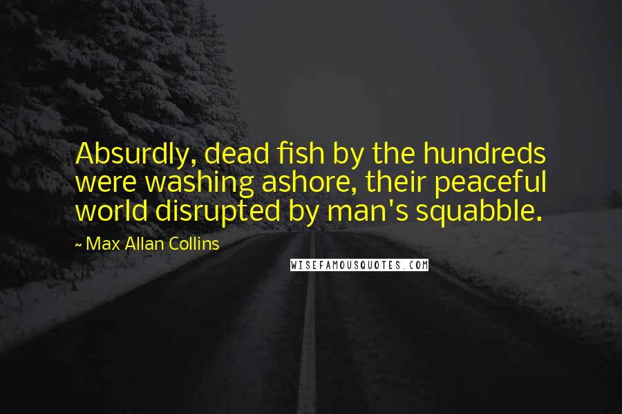 Max Allan Collins Quotes: Absurdly, dead fish by the hundreds were washing ashore, their peaceful world disrupted by man's squabble.