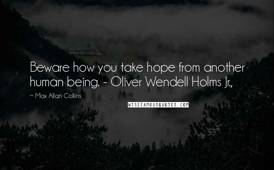 Max Allan Collins Quotes: Beware how you take hope from another human being. - Oliver Wendell Holms Jr.,