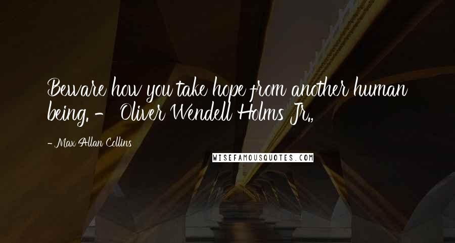 Max Allan Collins Quotes: Beware how you take hope from another human being. - Oliver Wendell Holms Jr.,