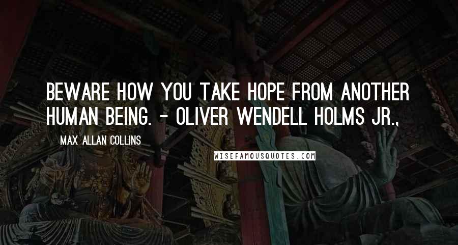 Max Allan Collins Quotes: Beware how you take hope from another human being. - Oliver Wendell Holms Jr.,