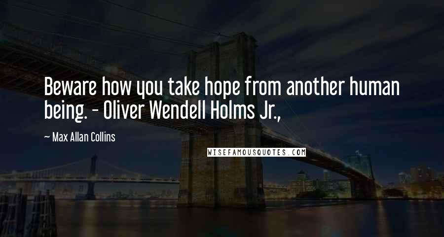 Max Allan Collins Quotes: Beware how you take hope from another human being. - Oliver Wendell Holms Jr.,