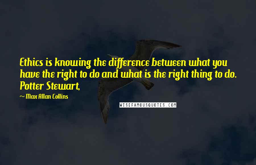 Max Allan Collins Quotes: Ethics is knowing the difference between what you have the right to do and what is the right thing to do. Potter Stewart,