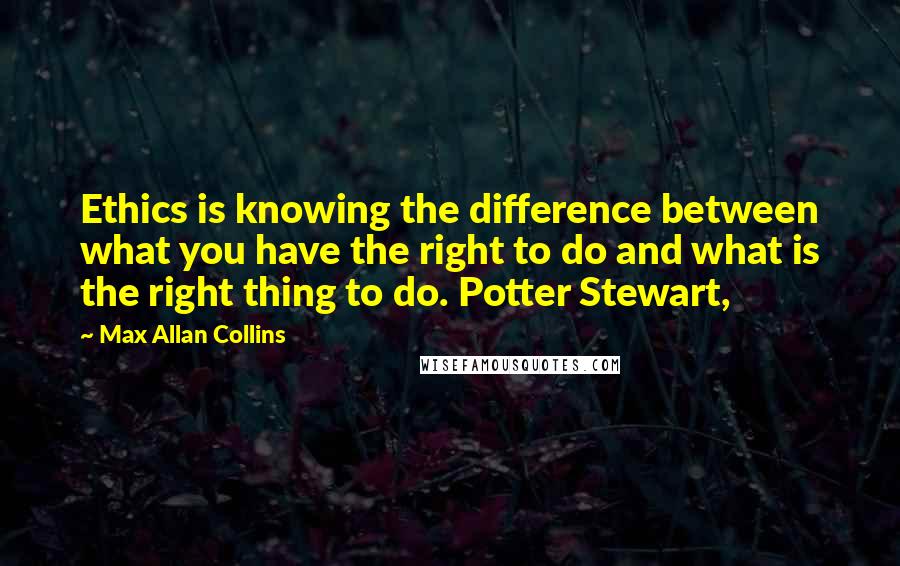 Max Allan Collins Quotes: Ethics is knowing the difference between what you have the right to do and what is the right thing to do. Potter Stewart,