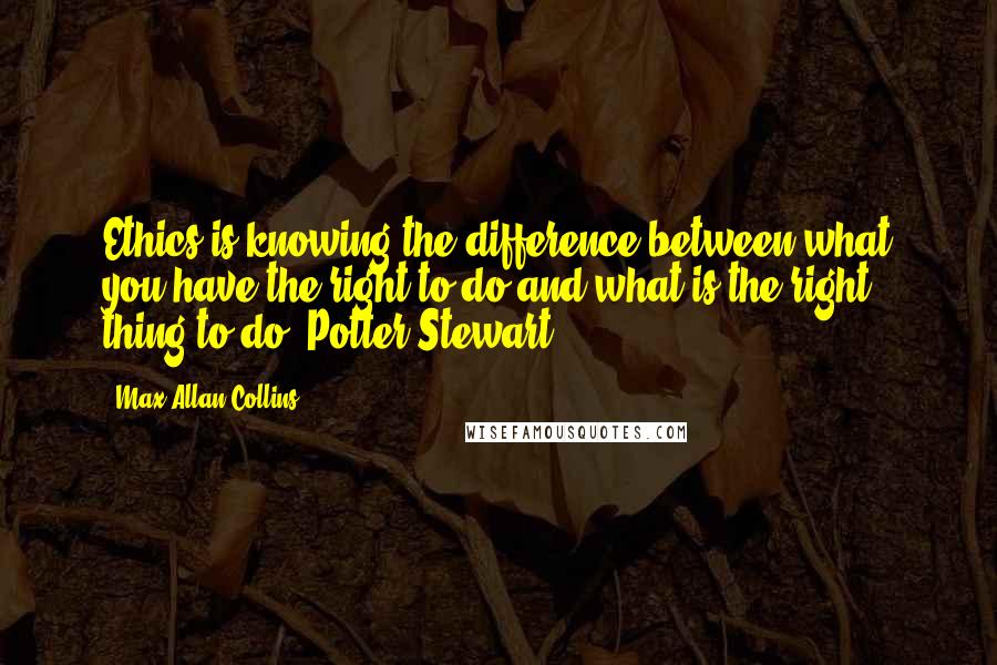 Max Allan Collins Quotes: Ethics is knowing the difference between what you have the right to do and what is the right thing to do. Potter Stewart,