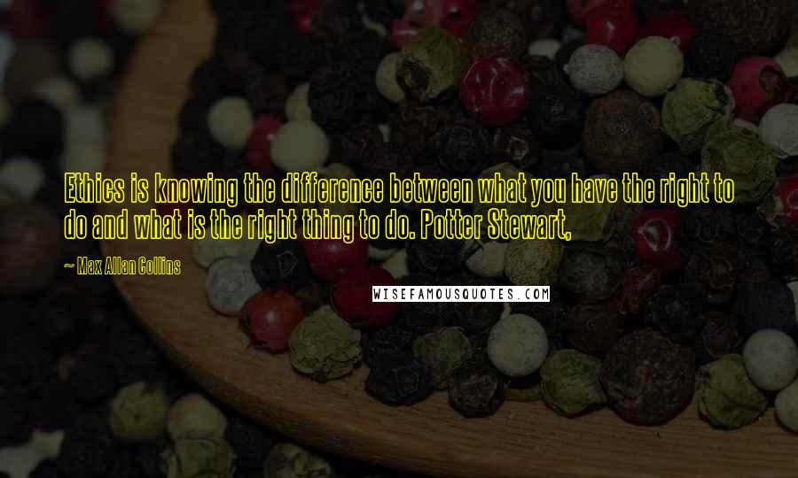 Max Allan Collins Quotes: Ethics is knowing the difference between what you have the right to do and what is the right thing to do. Potter Stewart,