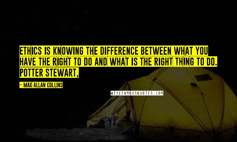 Max Allan Collins Quotes: Ethics is knowing the difference between what you have the right to do and what is the right thing to do. Potter Stewart,