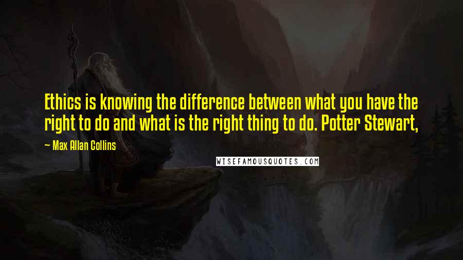 Max Allan Collins Quotes: Ethics is knowing the difference between what you have the right to do and what is the right thing to do. Potter Stewart,