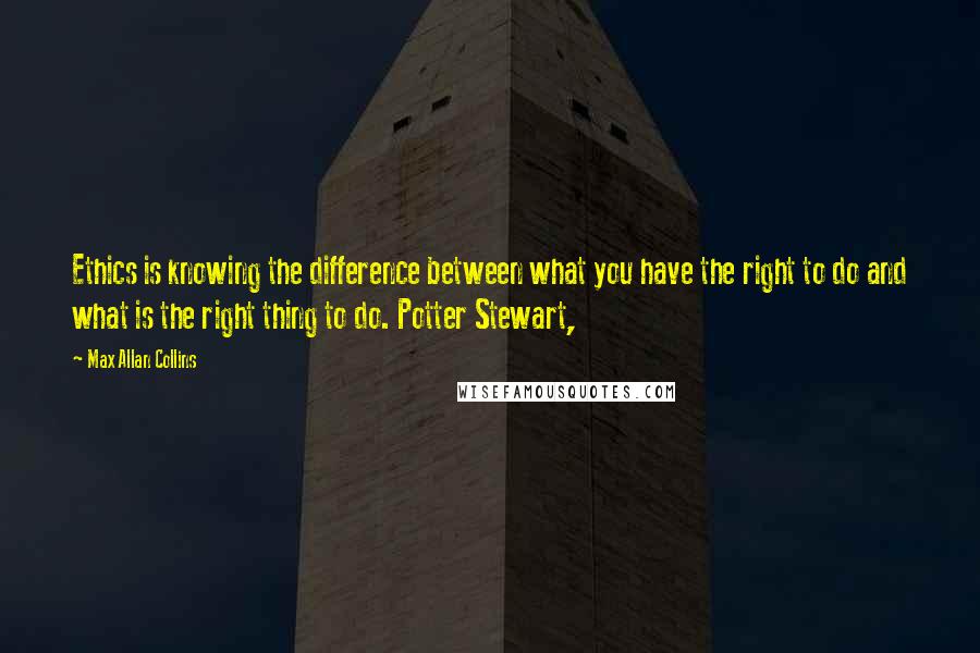 Max Allan Collins Quotes: Ethics is knowing the difference between what you have the right to do and what is the right thing to do. Potter Stewart,