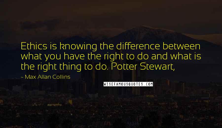Max Allan Collins Quotes: Ethics is knowing the difference between what you have the right to do and what is the right thing to do. Potter Stewart,