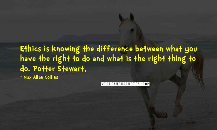 Max Allan Collins Quotes: Ethics is knowing the difference between what you have the right to do and what is the right thing to do. Potter Stewart,