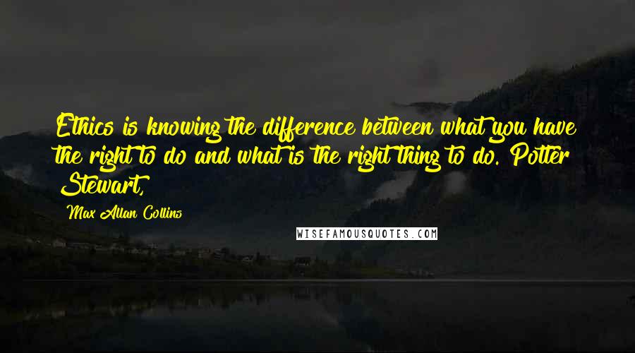 Max Allan Collins Quotes: Ethics is knowing the difference between what you have the right to do and what is the right thing to do. Potter Stewart,