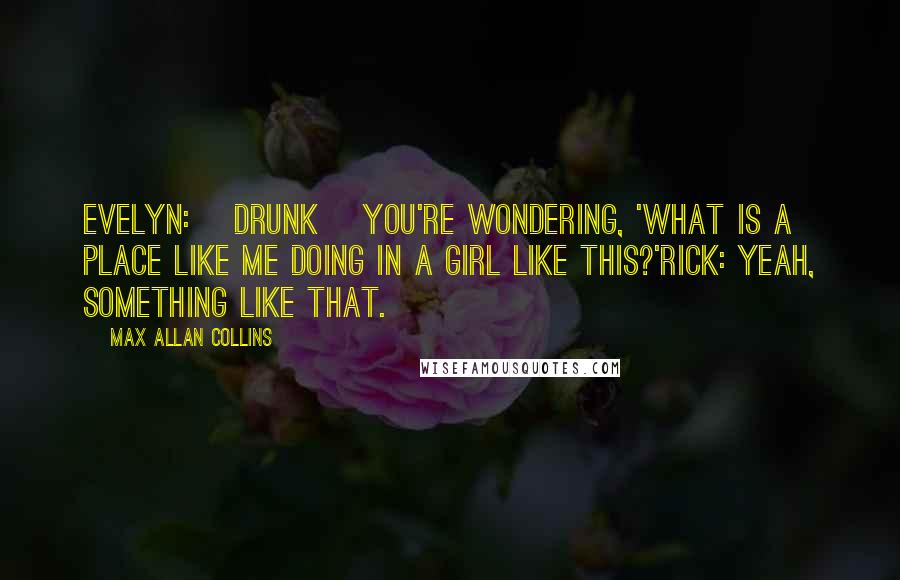 Max Allan Collins Quotes: Evelyn: [drunk] You're wondering, 'What is a place like me doing in a girl like this?'Rick: Yeah, something like that.