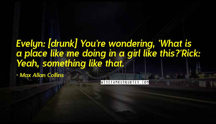 Max Allan Collins Quotes: Evelyn: [drunk] You're wondering, 'What is a place like me doing in a girl like this?'Rick: Yeah, something like that.
