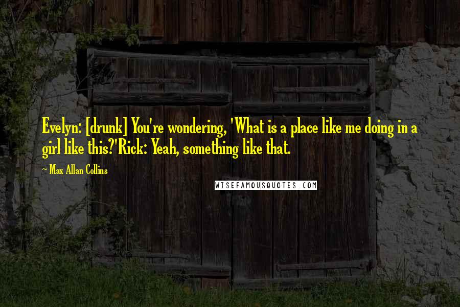 Max Allan Collins Quotes: Evelyn: [drunk] You're wondering, 'What is a place like me doing in a girl like this?'Rick: Yeah, something like that.