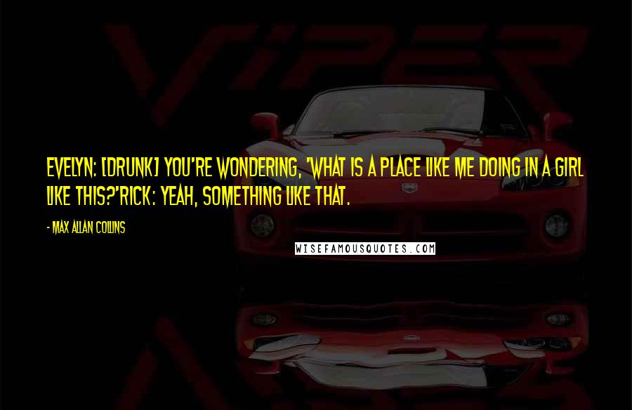 Max Allan Collins Quotes: Evelyn: [drunk] You're wondering, 'What is a place like me doing in a girl like this?'Rick: Yeah, something like that.