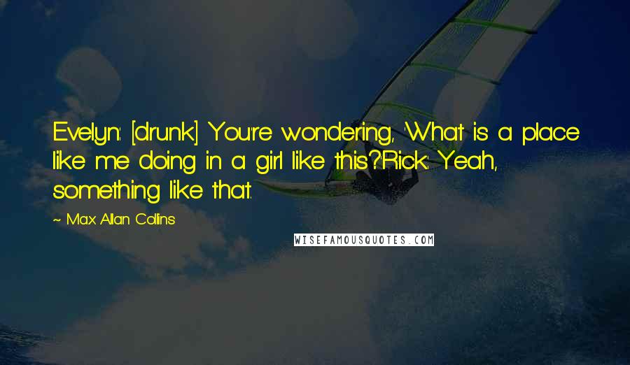 Max Allan Collins Quotes: Evelyn: [drunk] You're wondering, 'What is a place like me doing in a girl like this?'Rick: Yeah, something like that.