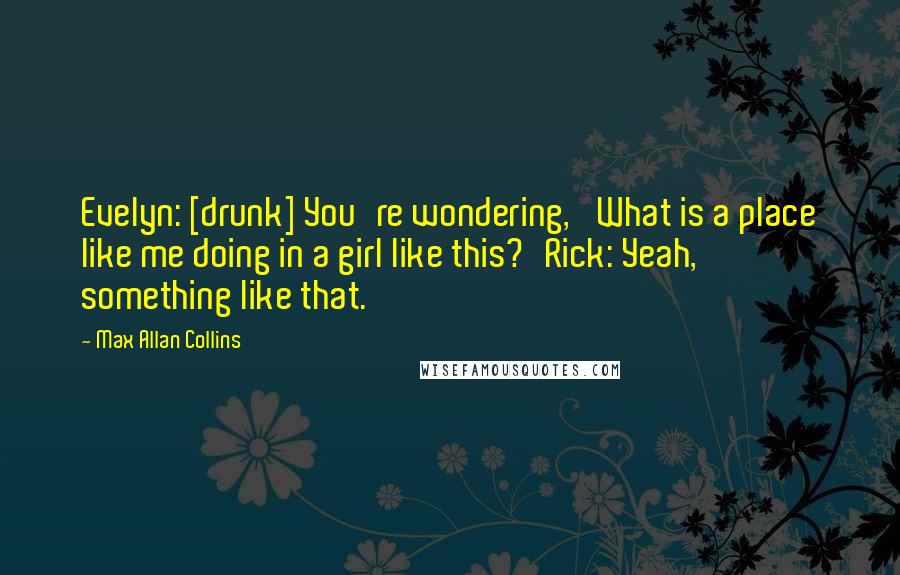 Max Allan Collins Quotes: Evelyn: [drunk] You're wondering, 'What is a place like me doing in a girl like this?'Rick: Yeah, something like that.