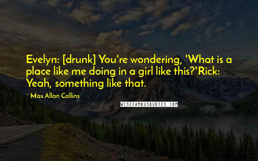 Max Allan Collins Quotes: Evelyn: [drunk] You're wondering, 'What is a place like me doing in a girl like this?'Rick: Yeah, something like that.