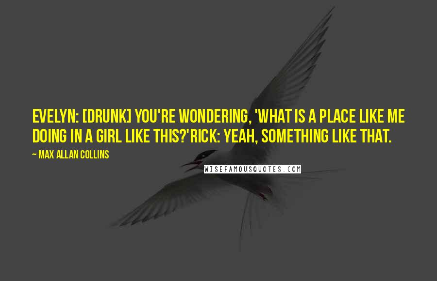 Max Allan Collins Quotes: Evelyn: [drunk] You're wondering, 'What is a place like me doing in a girl like this?'Rick: Yeah, something like that.