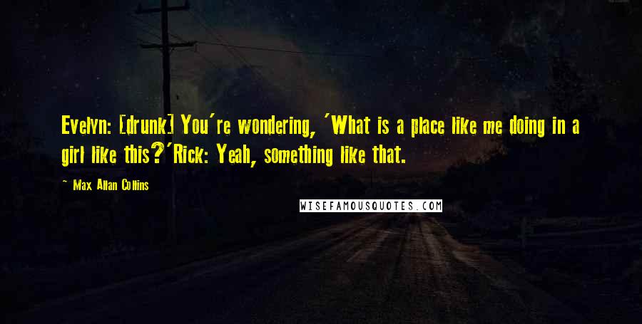 Max Allan Collins Quotes: Evelyn: [drunk] You're wondering, 'What is a place like me doing in a girl like this?'Rick: Yeah, something like that.