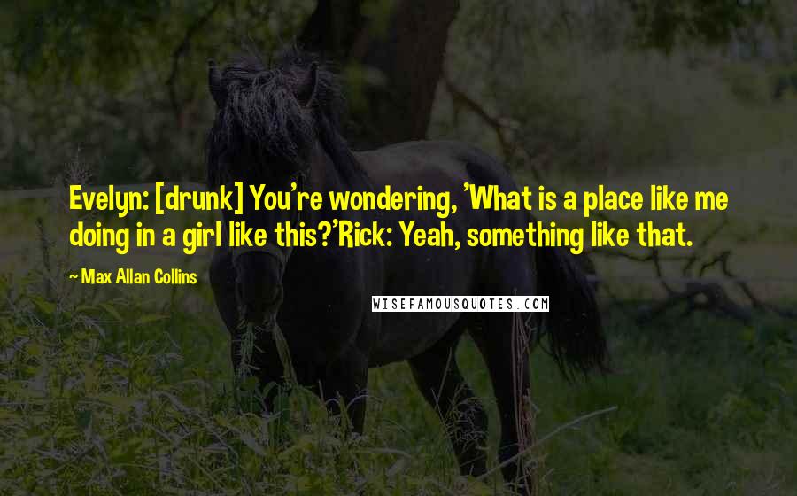 Max Allan Collins Quotes: Evelyn: [drunk] You're wondering, 'What is a place like me doing in a girl like this?'Rick: Yeah, something like that.