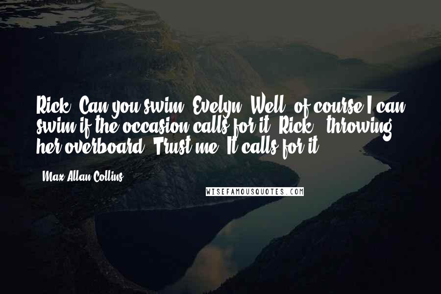 Max Allan Collins Quotes: Rick: Can you swim? Evelyn: Well, of course I can swim if the occasion calls for it. Rick: [throwing her overboard] Trust me. It calls for it.