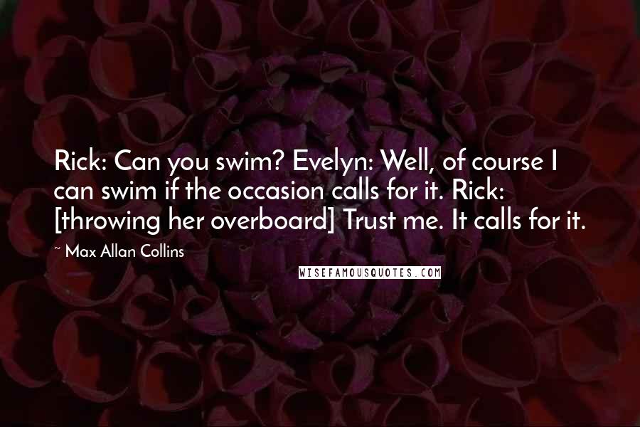 Max Allan Collins Quotes: Rick: Can you swim? Evelyn: Well, of course I can swim if the occasion calls for it. Rick: [throwing her overboard] Trust me. It calls for it.