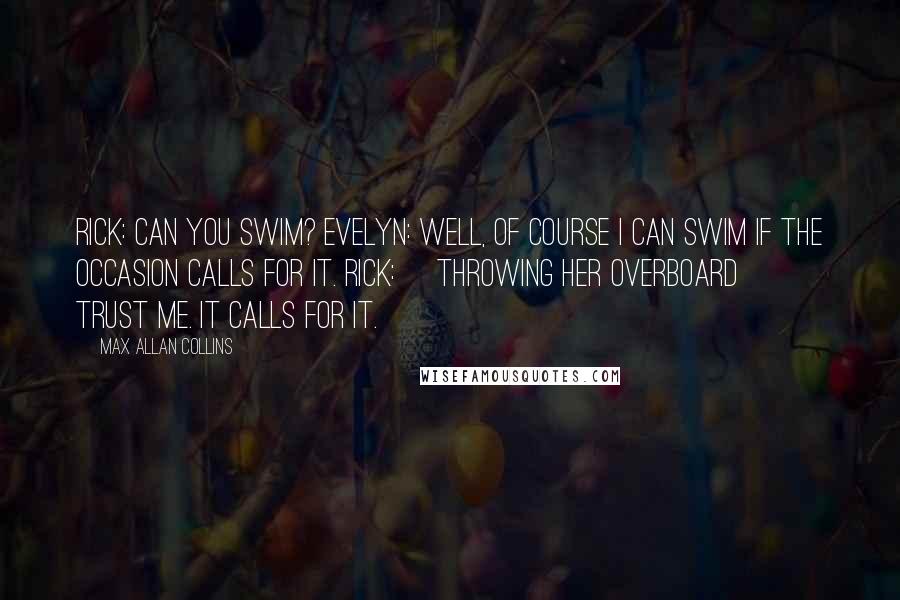 Max Allan Collins Quotes: Rick: Can you swim? Evelyn: Well, of course I can swim if the occasion calls for it. Rick: [throwing her overboard] Trust me. It calls for it.