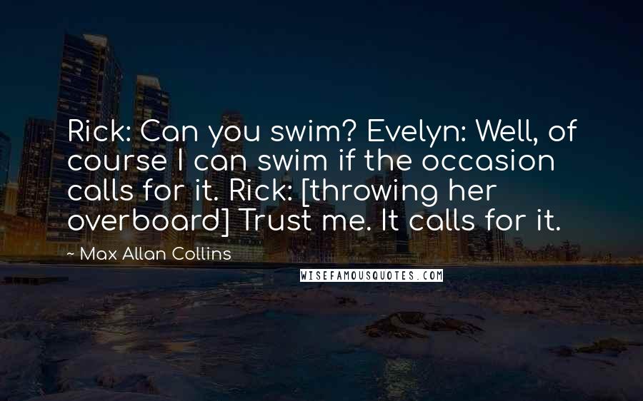 Max Allan Collins Quotes: Rick: Can you swim? Evelyn: Well, of course I can swim if the occasion calls for it. Rick: [throwing her overboard] Trust me. It calls for it.
