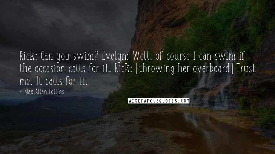 Max Allan Collins Quotes: Rick: Can you swim? Evelyn: Well, of course I can swim if the occasion calls for it. Rick: [throwing her overboard] Trust me. It calls for it.
