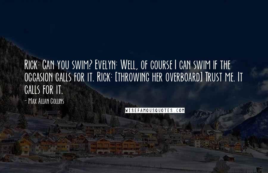 Max Allan Collins Quotes: Rick: Can you swim? Evelyn: Well, of course I can swim if the occasion calls for it. Rick: [throwing her overboard] Trust me. It calls for it.