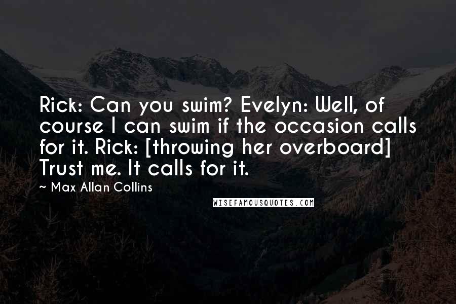 Max Allan Collins Quotes: Rick: Can you swim? Evelyn: Well, of course I can swim if the occasion calls for it. Rick: [throwing her overboard] Trust me. It calls for it.