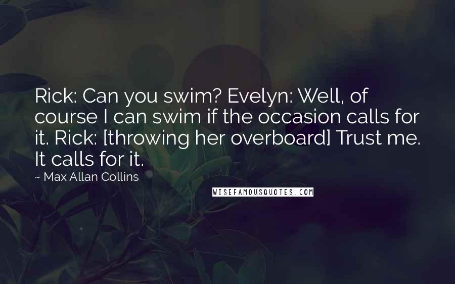 Max Allan Collins Quotes: Rick: Can you swim? Evelyn: Well, of course I can swim if the occasion calls for it. Rick: [throwing her overboard] Trust me. It calls for it.