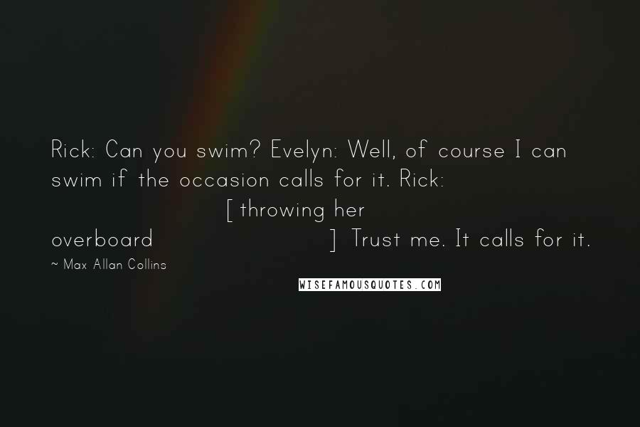 Max Allan Collins Quotes: Rick: Can you swim? Evelyn: Well, of course I can swim if the occasion calls for it. Rick: [throwing her overboard] Trust me. It calls for it.