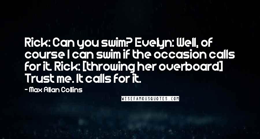 Max Allan Collins Quotes: Rick: Can you swim? Evelyn: Well, of course I can swim if the occasion calls for it. Rick: [throwing her overboard] Trust me. It calls for it.