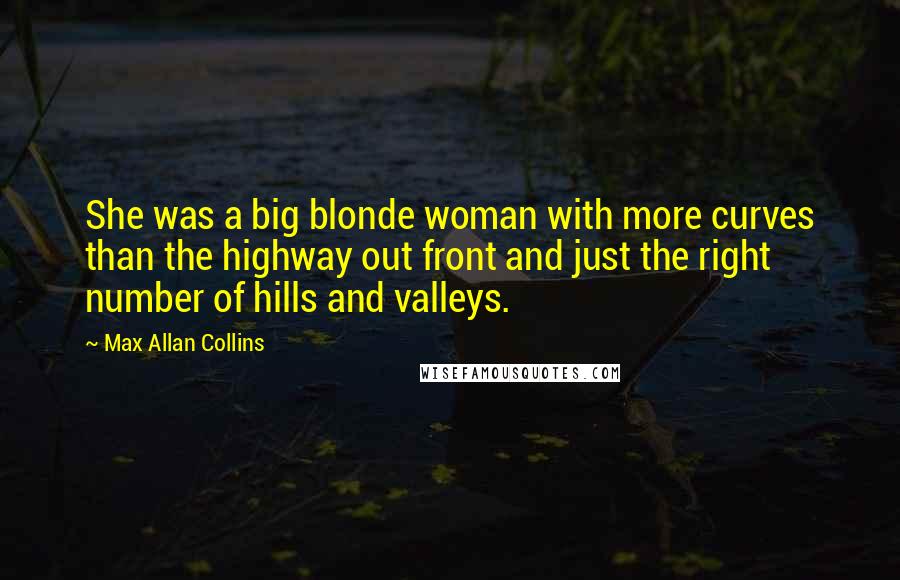 Max Allan Collins Quotes: She was a big blonde woman with more curves than the highway out front and just the right number of hills and valleys.