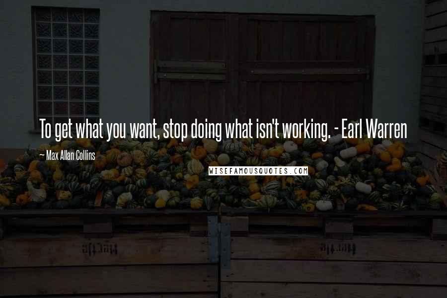 Max Allan Collins Quotes: To get what you want, stop doing what isn't working. - Earl Warren