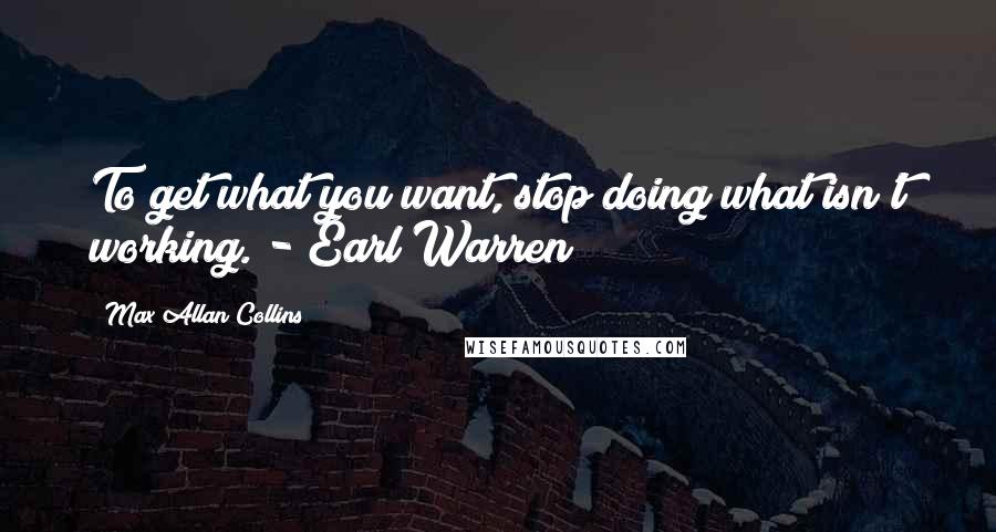 Max Allan Collins Quotes: To get what you want, stop doing what isn't working. - Earl Warren