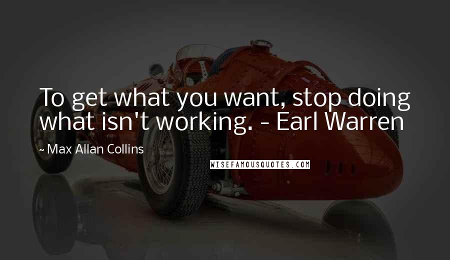 Max Allan Collins Quotes: To get what you want, stop doing what isn't working. - Earl Warren