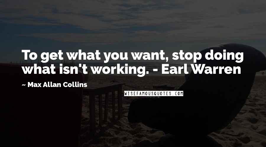 Max Allan Collins Quotes: To get what you want, stop doing what isn't working. - Earl Warren