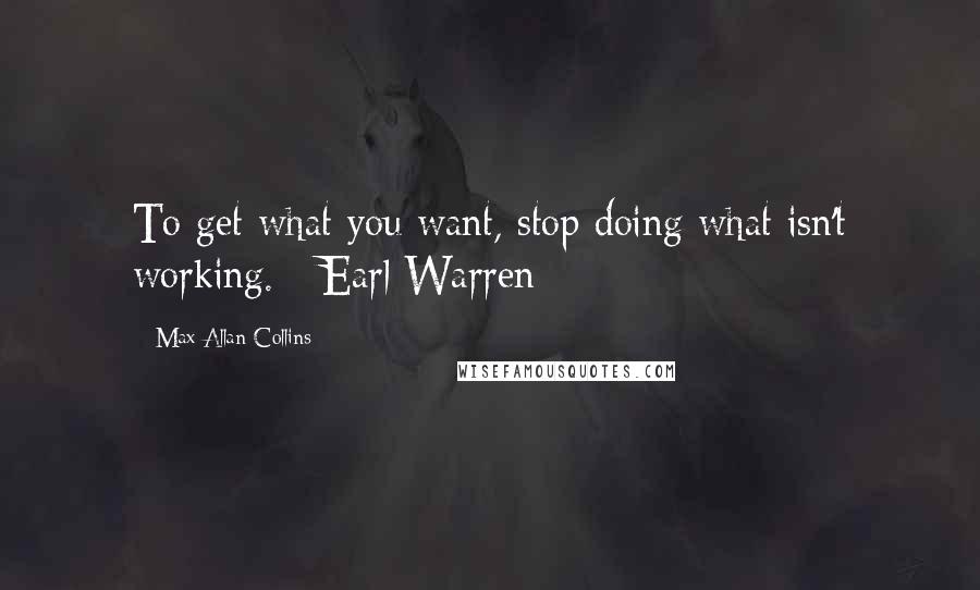 Max Allan Collins Quotes: To get what you want, stop doing what isn't working. - Earl Warren