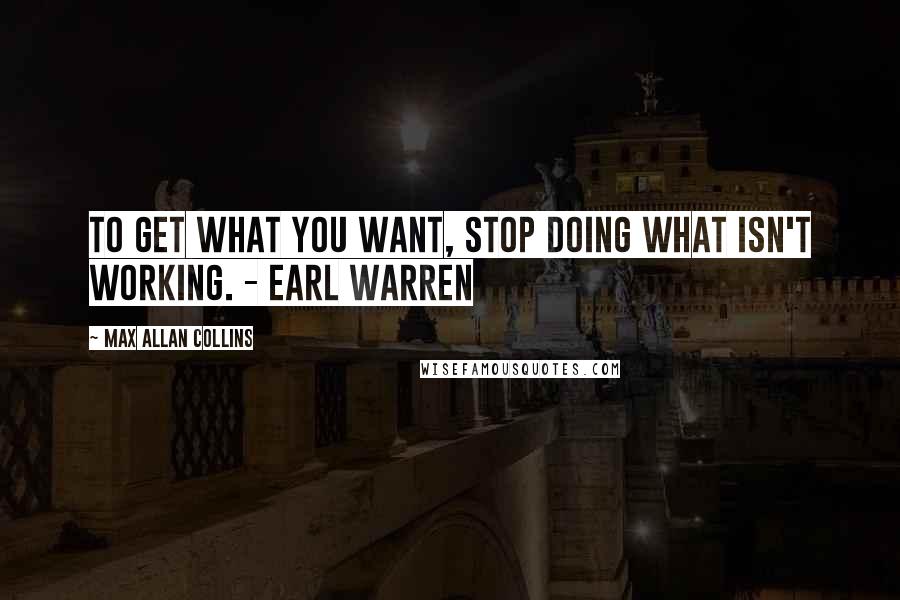 Max Allan Collins Quotes: To get what you want, stop doing what isn't working. - Earl Warren