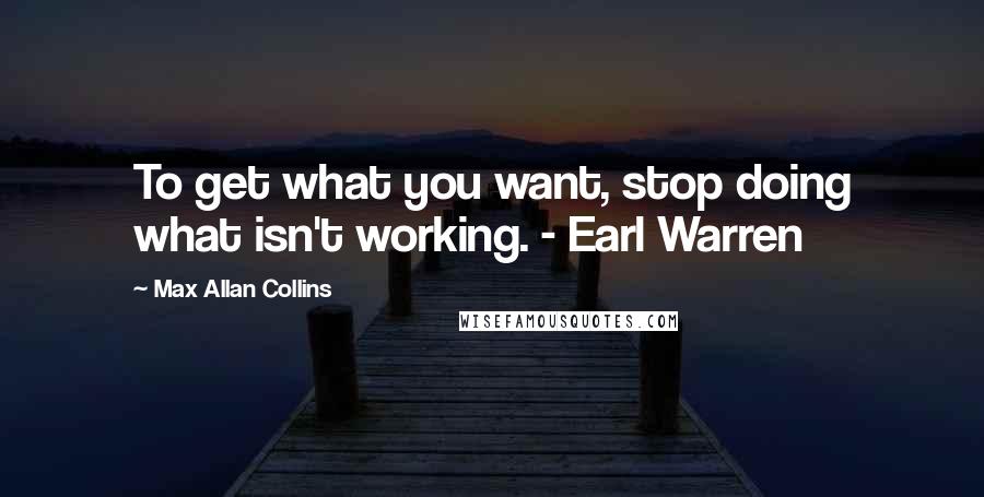 Max Allan Collins Quotes: To get what you want, stop doing what isn't working. - Earl Warren