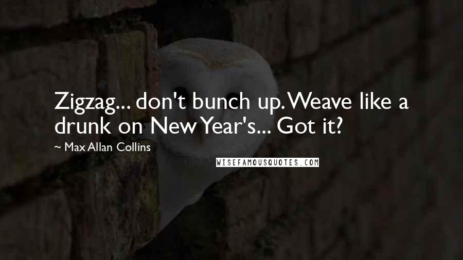 Max Allan Collins Quotes: Zigzag... don't bunch up. Weave like a drunk on New Year's... Got it?