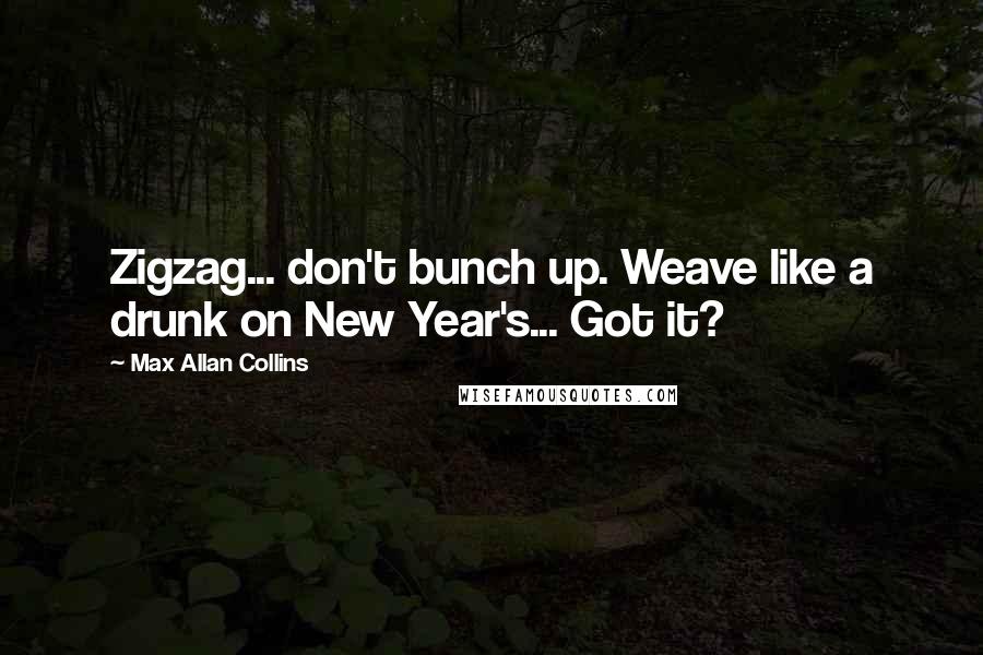 Max Allan Collins Quotes: Zigzag... don't bunch up. Weave like a drunk on New Year's... Got it?