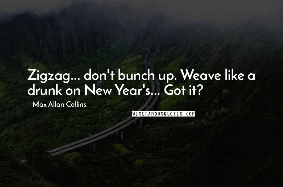 Max Allan Collins Quotes: Zigzag... don't bunch up. Weave like a drunk on New Year's... Got it?