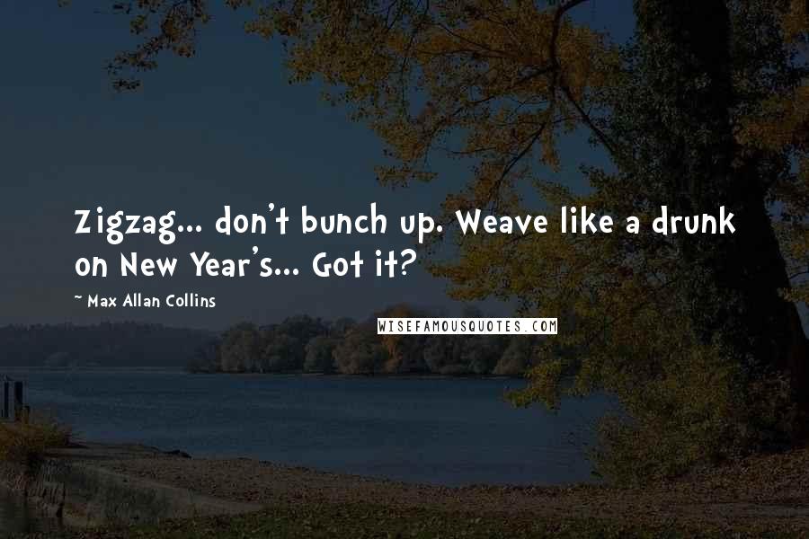 Max Allan Collins Quotes: Zigzag... don't bunch up. Weave like a drunk on New Year's... Got it?