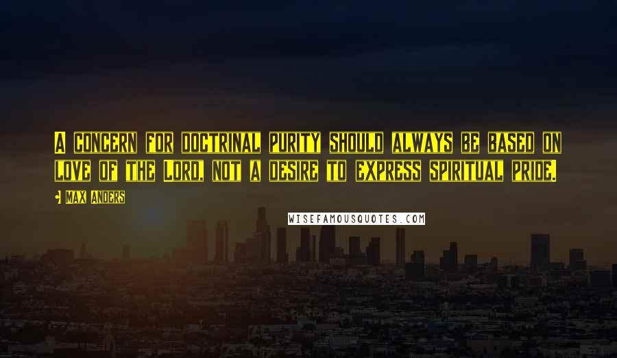 Max Anders Quotes: A concern for doctrinal purity should always be based on love of the Lord, not a desire to express spiritual pride.