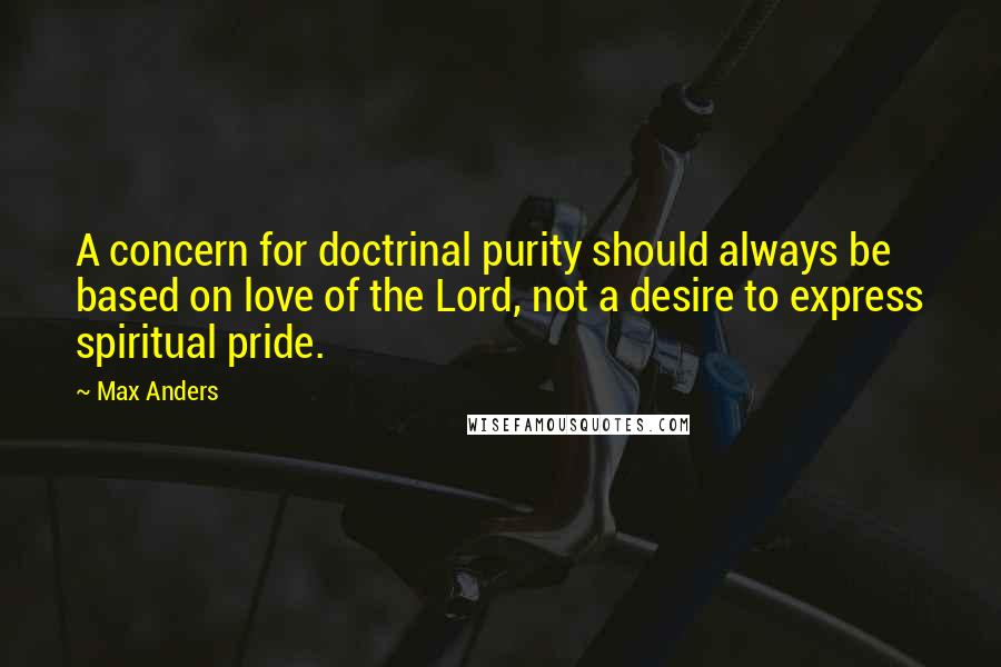 Max Anders Quotes: A concern for doctrinal purity should always be based on love of the Lord, not a desire to express spiritual pride.