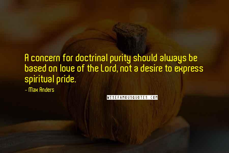 Max Anders Quotes: A concern for doctrinal purity should always be based on love of the Lord, not a desire to express spiritual pride.